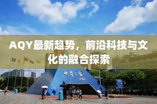 AQY最新趋势，前沿科技与文化的融合探索