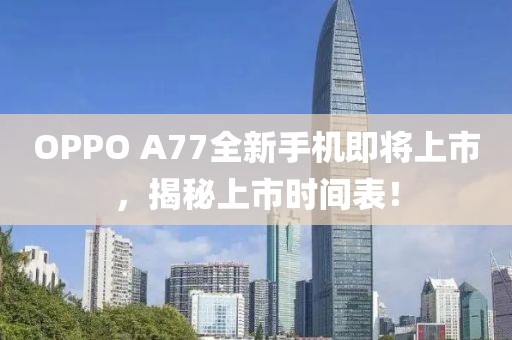 OPPO A77全新手机即将上市，揭秘上市时间表！