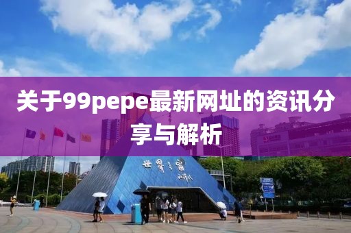 关于99pepe最新网址的资讯分享与解析