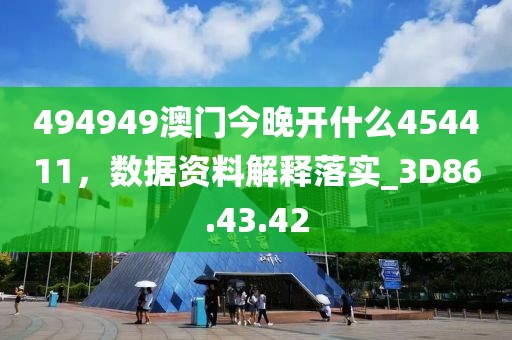 494949澳门今晚开什么454411，数据资料解释落实_3D86.43.42