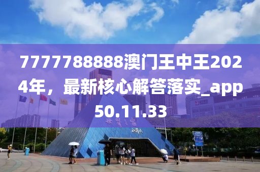 7777788888澳门王中王2024年，最新核心解答落实_app50.11.33