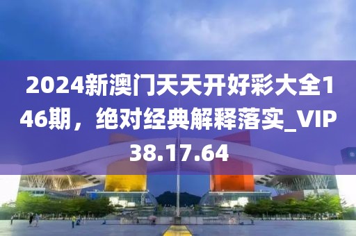 2024新澳门天天开好彩大全146期，绝对经典解释落实_VIP38.17.64