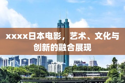 xxxx日本电影，艺术、文化与创新的融合展现