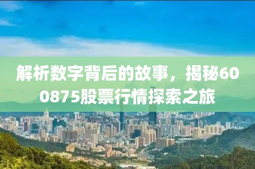 解析数字背后的故事，揭秘600875股票行情探索之旅