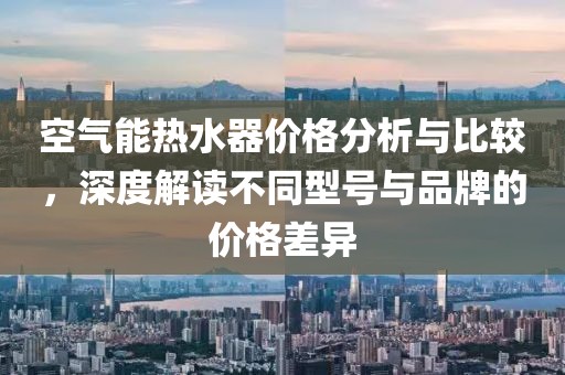 空气能热水器价格分析与比较，深度解读不同型号与品牌的价格差异