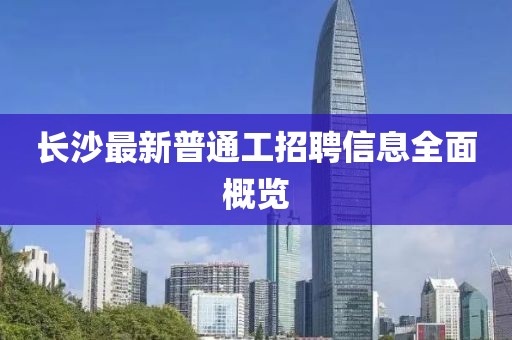 长沙最新普通工招聘信息全面概览