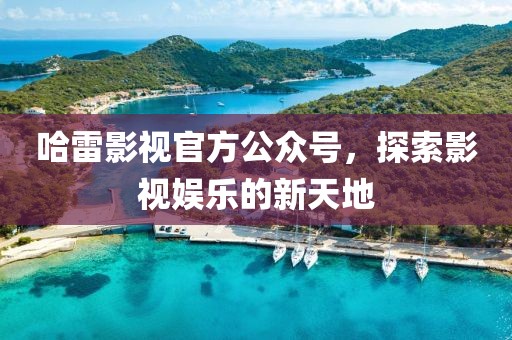 哈雷影视官方公众号，探索影视娱乐的新天地