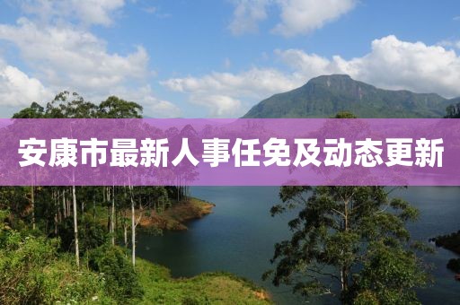 安康市最新人事任免及动态更新