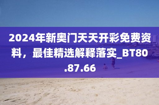 2024年新奥门天天开彩免费资料，最佳精选解释落实_BT80.87.66