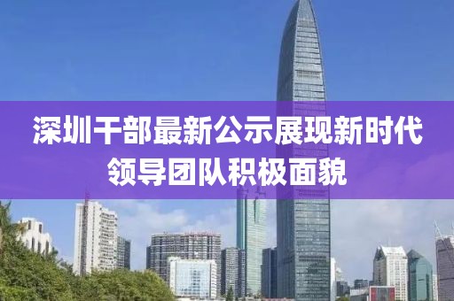 深圳干部最新公示展现新时代领导团队积极面貌