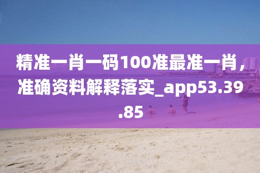 精准一肖一码100准最准一肖，准确资料解释落实_app53.39.85