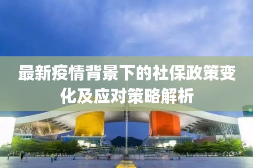 最新疫情背景下的社保政策变化及应对策略解析