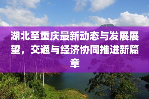 湖北至重庆最新动态与发展展望，交通与经济协同推进新篇章