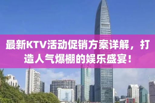 最新KTV活动促销方案详解，打造人气爆棚的娱乐盛宴！