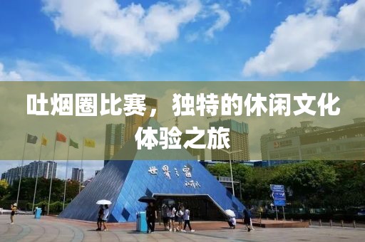 吐烟圈比赛，独特的休闲文化体验之旅