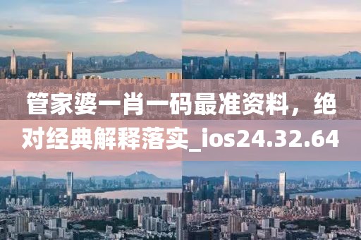 管家婆一肖一码最准资料，绝对经典解释落实_ios24.32.64