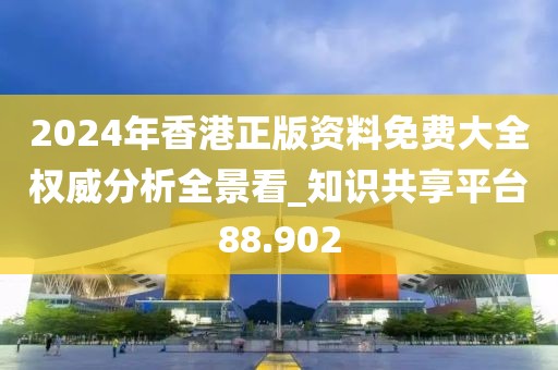 2024年香港正版资料免费大全权威分析全景看_知识共享平台88.902