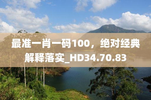 最准一肖一码100，绝对经典解释落实_HD34.70.83