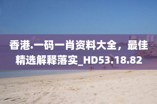 香港.一码一肖资料大全，最佳精选解释落实_HD53.18.82