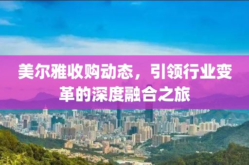 美尔雅收购动态，引领行业变革的深度融合之旅