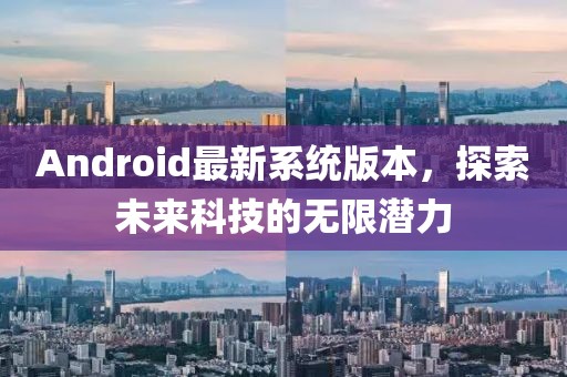 Android最新系统版本，探索未来科技的无限潜力