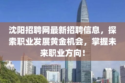 沈阳招聘网最新招聘信息，探索职业发展黄金机会，掌握未来职业方向！