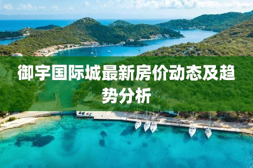 御宇国际城最新房价动态及趋势分析