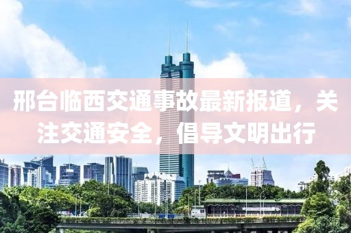 邢台临西交通事故最新报道，关注交通安全，倡导文明出行