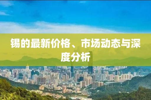 锡的最新价格、市场动态与深度分析