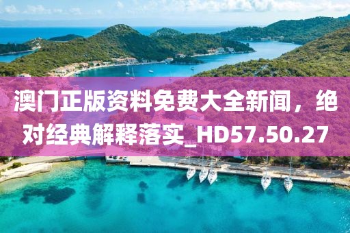 澳门正版资料免费大全新闻，绝对经典解释落实_HD57.50.27