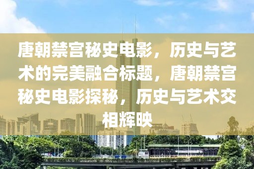 唐朝禁宫秘史电影，历史与艺术的完美融合标题，唐朝禁宫秘史电影探秘，历史与艺术交相辉映