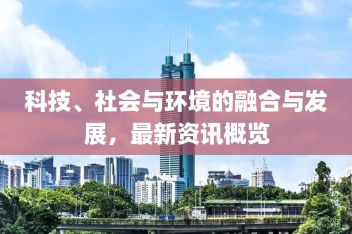 科技、社会与环境的融合与发展，最新资讯概览