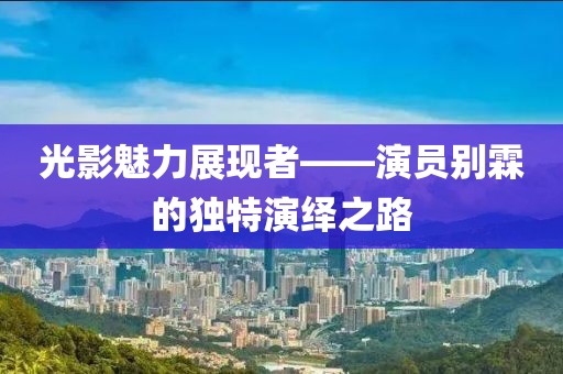 光影魅力展现者——演员别霖的独特演绎之路