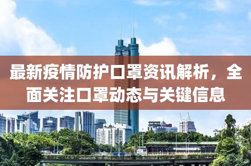 最新疫情防护口罩资讯解析，全面关注口罩动态与关键信息