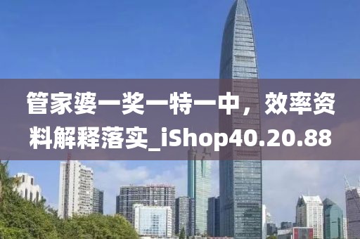 管家婆一奖一特一中，效率资料解释落实_iShop40.20.88