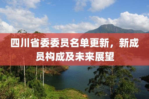 四川省委委员名单更新，新成员构成及未来展望