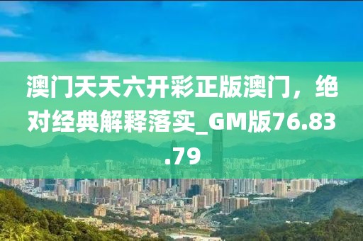 澳门天天六开彩正版澳门，绝对经典解释落实_GM版76.83.79