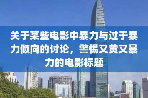 关于某些电影中暴力与过于暴力倾向的讨论，警惕又黄又暴力的电影标题