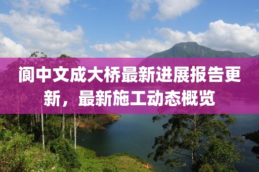 阆中文成大桥最新进展报告更新，最新施工动态概览