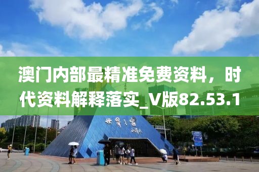 澳门内部最精准免费资料，时代资料解释落实_V版82.53.10