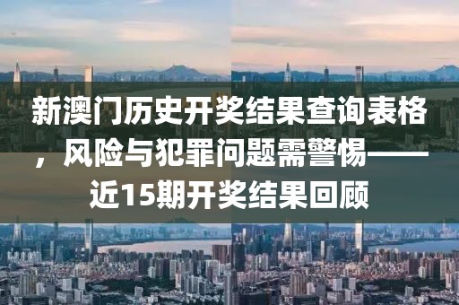 新澳门历史开奖结果查询表格，风险与犯罪问题需警惕——近15期开奖结果回顾