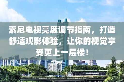 索尼电视亮度调节指南，打造舒适观影体验，让你的视觉享受更上一层楼！