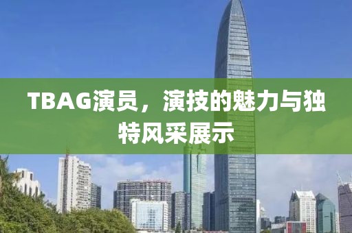 TBAG演员，演技的魅力与独特风采展示