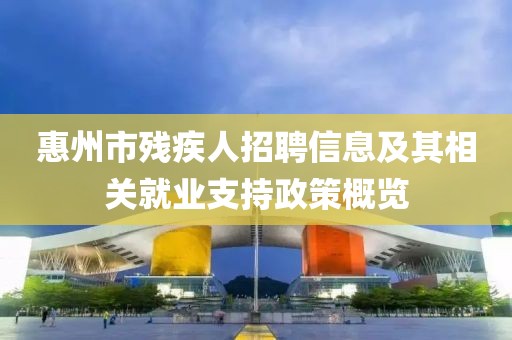 惠州市残疾人招聘信息及其相关就业支持政策概览