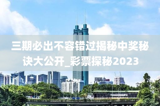 三期必出不容错过揭秘中奖秘诀大公开_彩票探秘2023