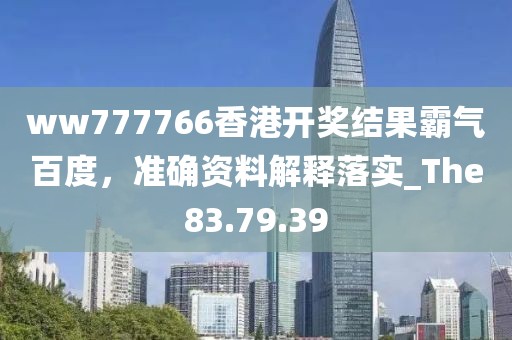 ww777766香港开奖结果霸气百度，准确资料解释落实_The83.79.39