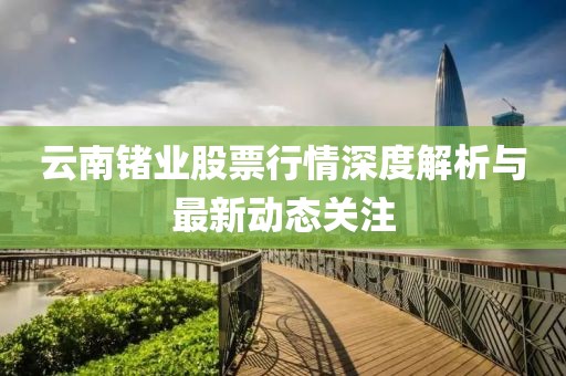 云南锗业股票行情深度解析与最新动态关注