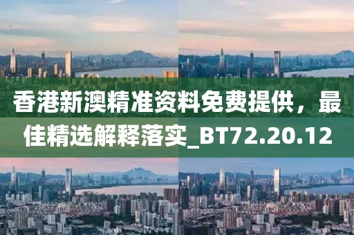 香港新澳精准资料免费提供，最佳精选解释落实_BT72.20.12