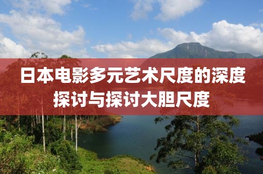 日本电影多元艺术尺度的深度探讨与探讨大胆尺度