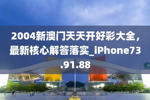 2004新澳门天天开好彩大全，最新核心解答落实_iPhone73.91.88